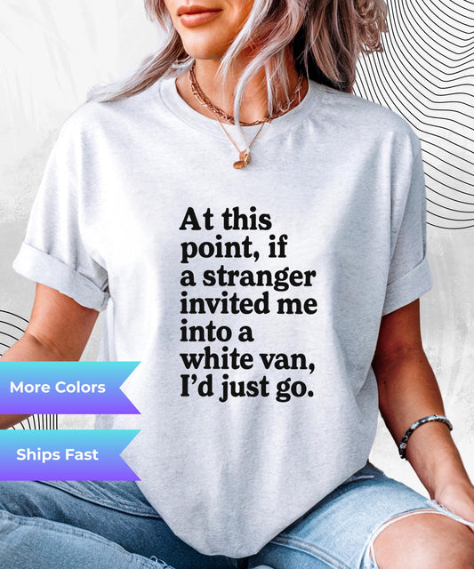 Funny Graphic Tee At This Point If A Stranger Invited Me Into A White Van I'd Just Go Shirt, Humor T-Shirt, Sarcastic Gift Tee