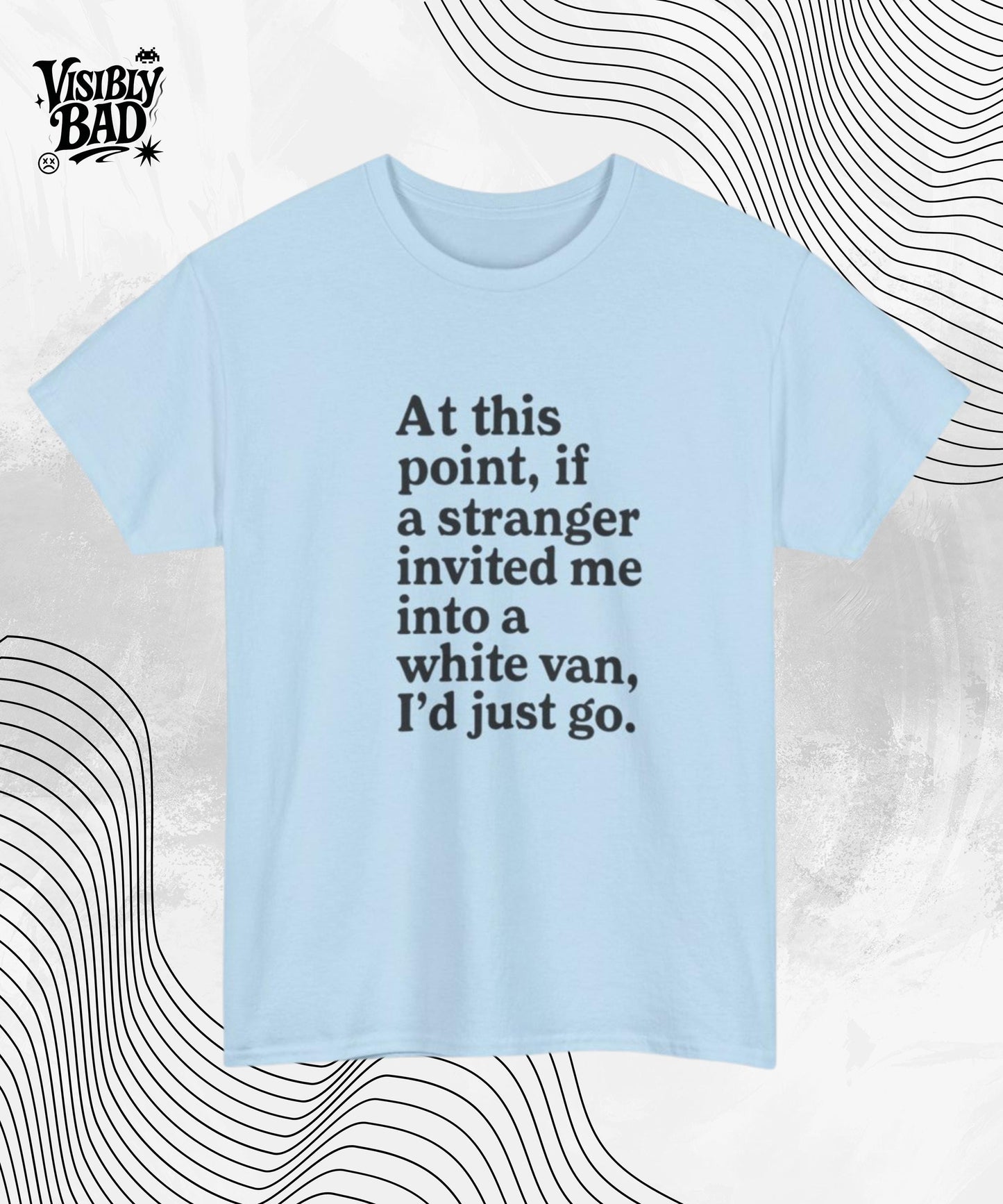 Funny Graphic Tee At This Point If A Stranger Invited Me Into A White Van I'd Just Go Shirt, Humor T-Shirt, Sarcastic Gift Tee