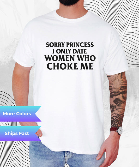 Sorry Princess I Only Date Women Who Choke Me Shirt – Funny Graphic Tee – Bold Sarcastic T-Shirt – Edgy Meme Tee – Unisex Humor for Men