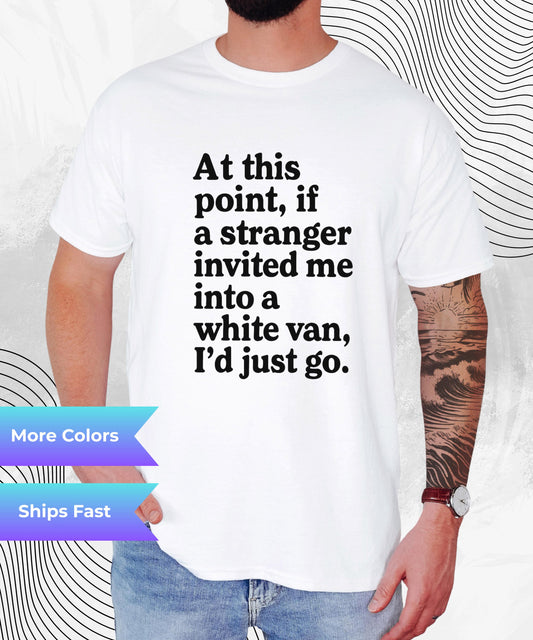 Funny Graphic Tee At This Point If A Stranger Invited Me Into A White Van I'd Just Go Shirt, Humor T-Shirt, Sarcastic Gift Tee